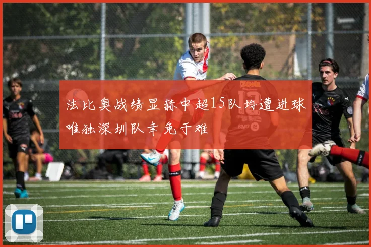法比奥战绩显赫中超15队均遭进球唯独深圳队幸免于难