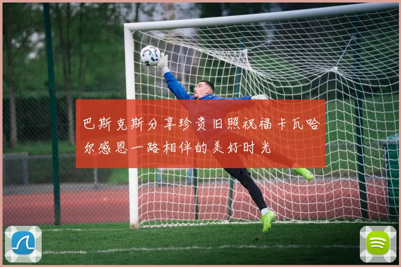 巴斯克斯分享珍贵旧照祝福卡瓦哈尔感恩一路相伴的美好时光