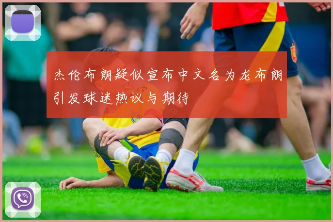 杰伦布朗疑似宣布中文名为龙布朗引发球迷热议与期待