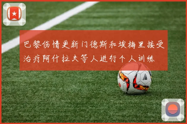 巴黎伤情更新门德斯和埃梅里接受治疗阿什拉夫等人进行个人训练