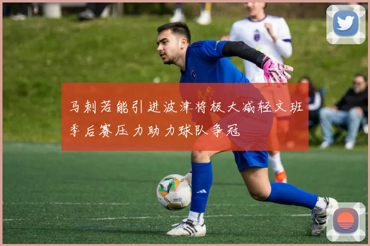 马刺若能引进波津将极大减轻文班季后赛压力助力球队争冠