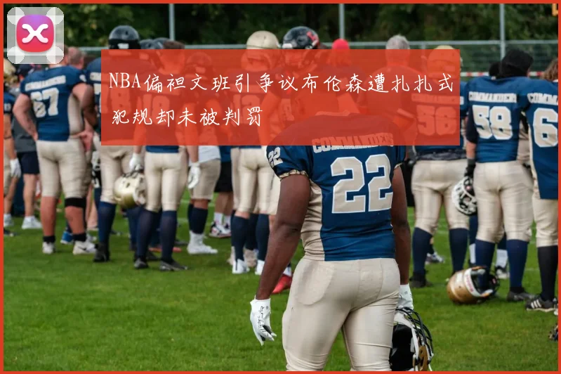 NBA偏袒文班引争议布伦森遭扎扎式犯规却未被判罚