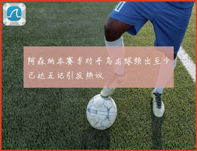 阿森纳本赛季对手乌龙球频出至今已达五记引发热议