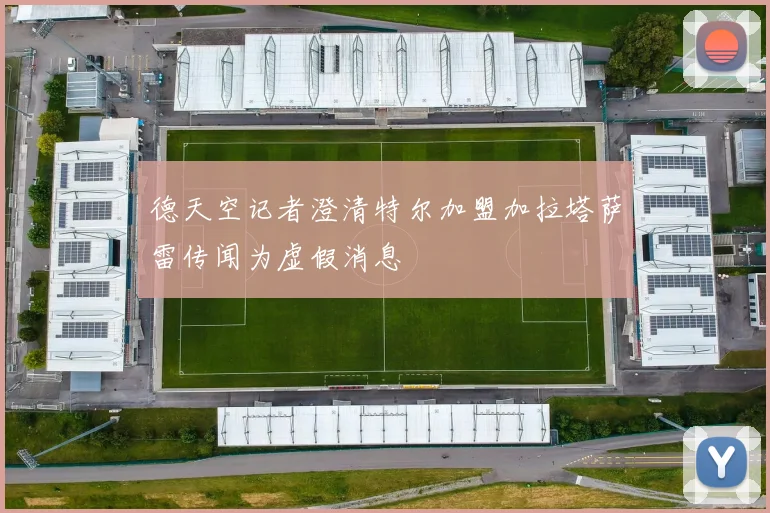德天空记者澄清特尔加盟加拉塔萨雷传闻为虚假消息