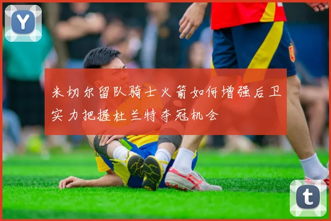 米切尔留队骑士火箭如何增强后卫实力把握杜兰特夺冠机会