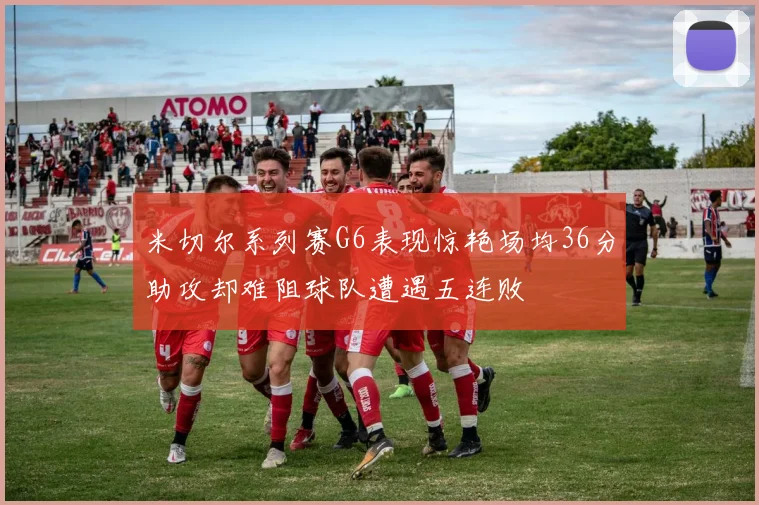 米切尔系列赛G6表现惊艳场均36分助攻却难阻球队遭遇五连败
