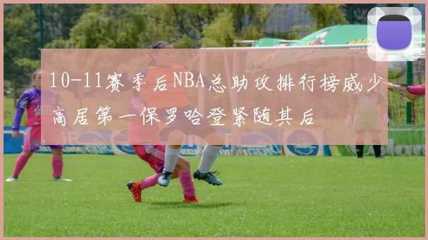 10-11赛季后NBA总助攻排行榜威少高居第一保罗哈登紧随其后