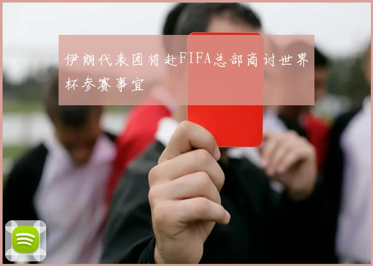 伊朗代表团将赴FIFA总部商讨世界杯参赛事宜
