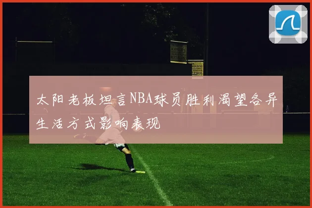 太阳老板坦言NBA球员胜利渴望各异生活方式影响表现