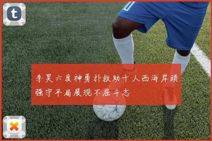 李昊六度神勇扑救助十人西海岸顽强守平局展现不屈斗志