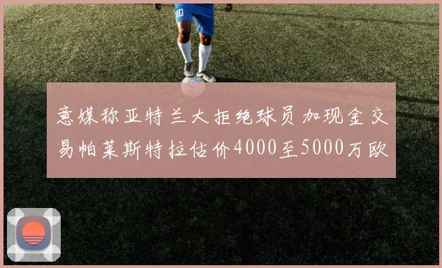 意媒称亚特兰大拒绝球员加现金交易帕莱斯特拉估价4000至5000万欧元