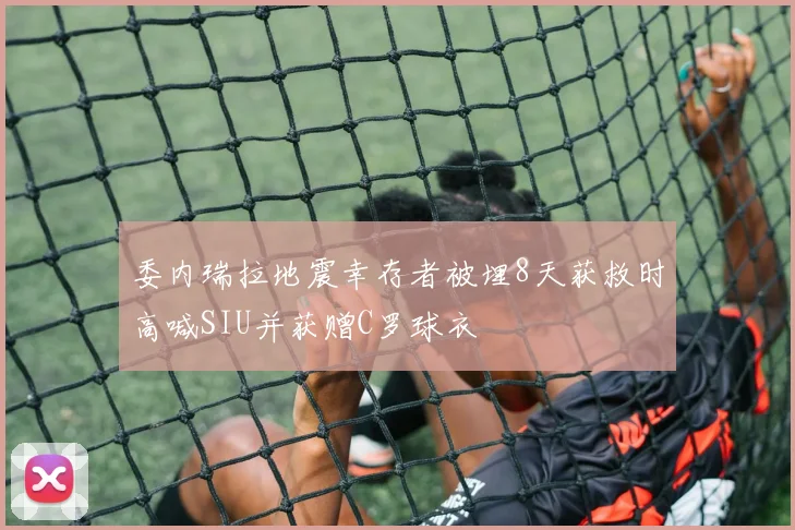 委内瑞拉地震幸存者被埋8天获救时高喊SIU并获赠C罗球衣