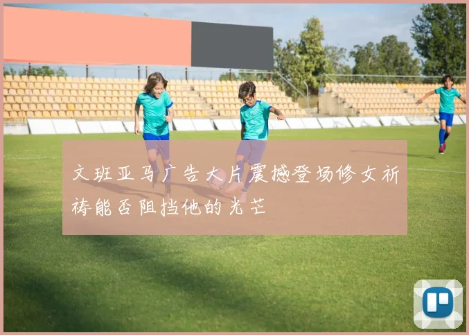 文班亚马广告大片震撼登场修女祈祷能否阻挡他的光芒