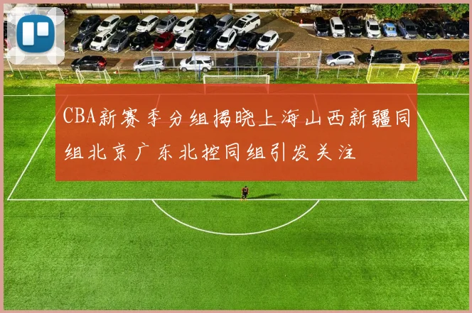 CBA新赛季分组揭晓上海山西新疆同组北京广东北控同组引发关注
