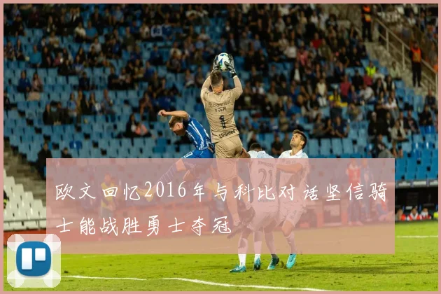 欧文回忆2016年与科比对话坚信骑士能战胜勇士夺冠