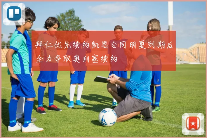 拜仁优先续约凯恩合同明夏到期后全力争取奥利塞续约