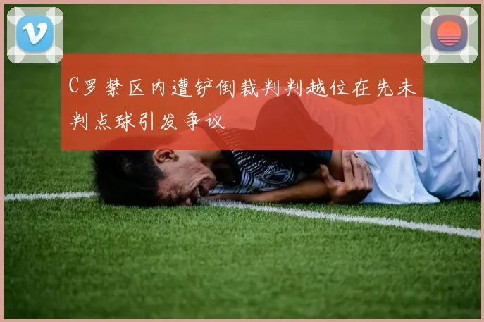 C罗禁区内遭铲倒裁判判越位在先未判点球引发争议