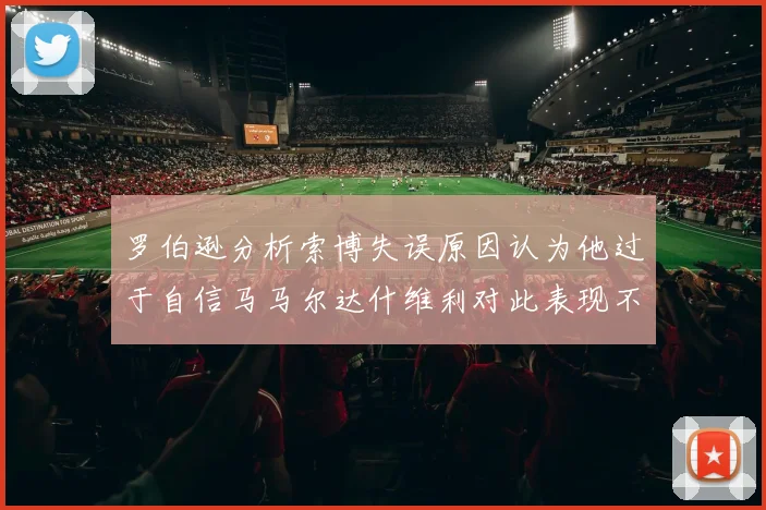 罗伯逊分析索博失误原因认为他过于自信马马尔达什维利对此表现不满
