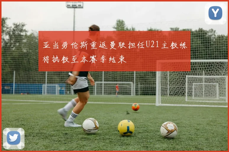 亚当劳伦斯重返曼联担任U21主教练将执教至本赛季结束