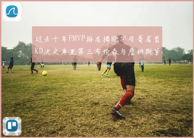 过去十年FMVP排名揭晓字母哥居首KD次之库里第三布伦森与詹姆斯紧随其后
