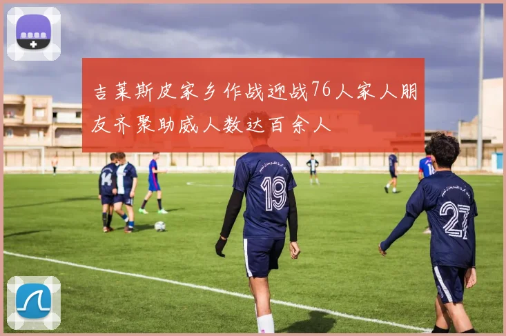 吉莱斯皮家乡作战迎战76人家人朋友齐聚助威人数达百余人