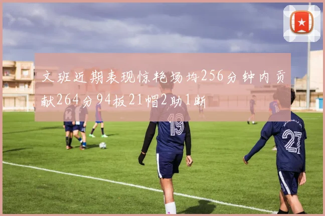 文班近期表现惊艳场均256分钟内贡献264分94板21帽2助1断