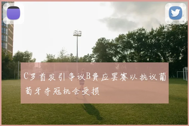 C罗首发引争议B费应罢赛以抗议葡萄牙夺冠机会受损