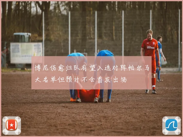 博尼伤愈归队有望入选对阵帕尔马大名单但预计不会首发出场