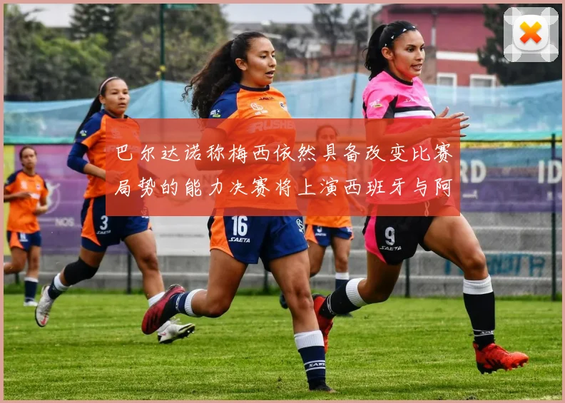 巴尔达诺称梅西依然具备改变比赛局势的能力决赛将上演西班牙与阿根廷对决