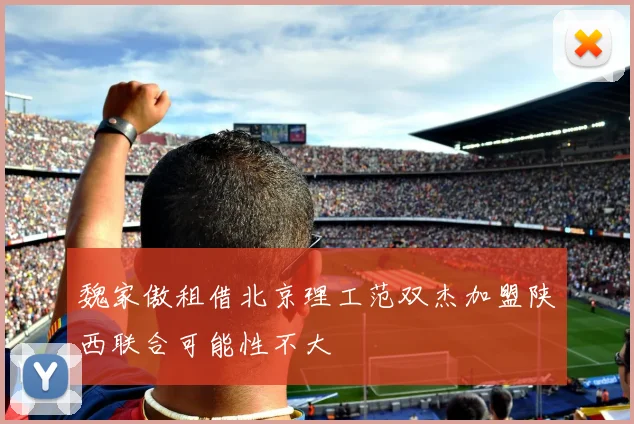 魏家傲租借北京理工范双杰加盟陕西联合可能性不大