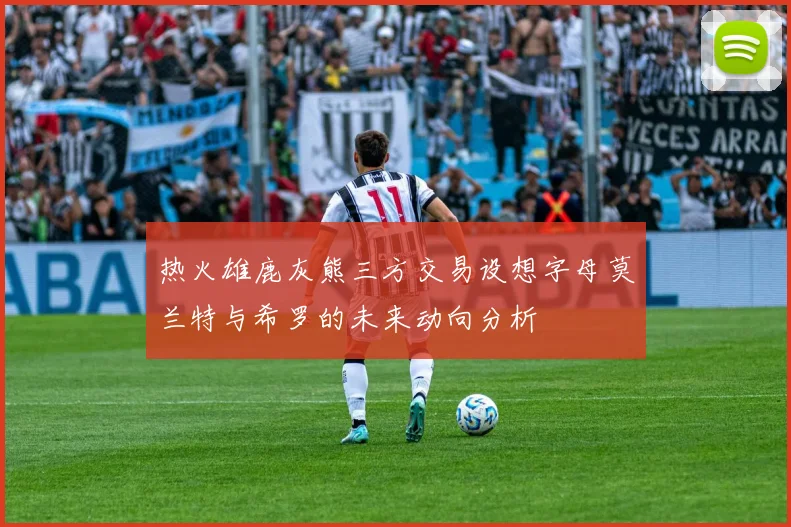 热火雄鹿灰熊三方交易设想字母莫兰特与希罗的未来动向分析
