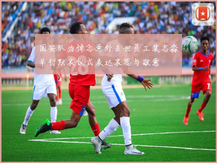 国安队为悼念意外去世员工裴志淼举行默哀仪式表达哀思与敬意