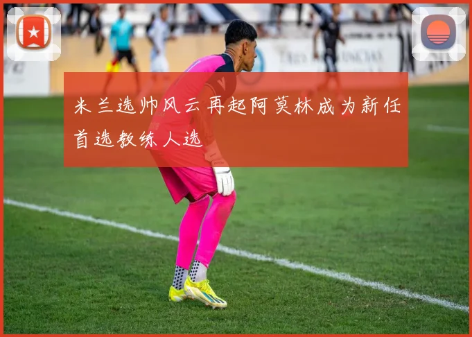 米兰选帅风云再起阿莫林成为新任首选教练人选
