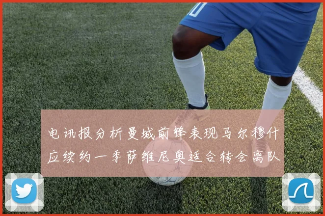 电讯报分析曼城前锋表现马尔穆什应续约一季萨维尼奥适合转会离队