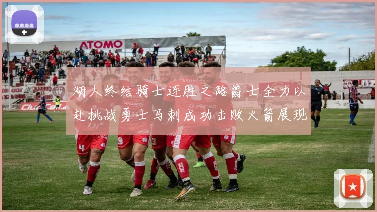 湖人终结骑士连胜之路爵士全力以赴挑战勇士马刺成功击败火箭展现实力