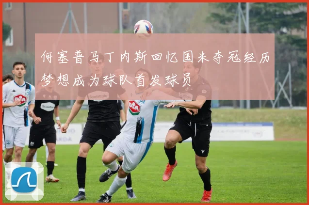 何塞普马丁内斯回忆国米夺冠经历梦想成为球队首发球员