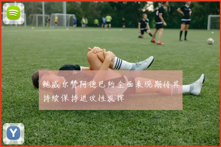 鲍威尔赞阿德巴约全面表现期待其持续保持进攻性发挥